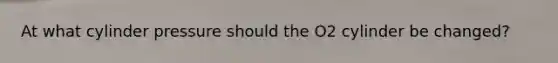 At what cylinder pressure should the O2 cylinder be changed?