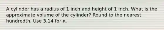 A cylinder has a radius of 1 inch and height of 1 inch. What is the approximate volume of the cylinder? Round to the nearest hundredth. Use 3.14 for π.