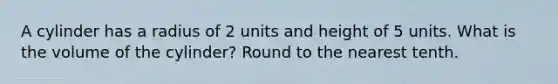 A cylinder has a radius of 2 units and height of 5 units. What is the volume of the cylinder? Round to the nearest tenth.