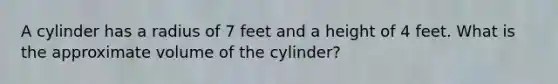 A cylinder has a radius of 7 feet and a height of 4 feet. What is the approximate volume of the cylinder?