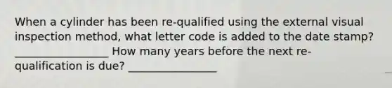 When a cylinder has been re-qualified using the external visual inspection method, what letter code is added to the date stamp? _________________ How many years before the next re-qualification is due? ________________