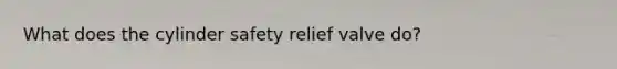 What does the cylinder safety relief valve do?