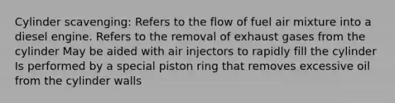 Cylinder scavenging: Refers to the flow of fuel air mixture into a diesel engine. Refers to the removal of exhaust gases from the cylinder May be aided with air injectors to rapidly fill the cylinder Is performed by a special piston ring that removes excessive oil from the cylinder walls