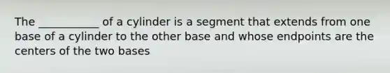 The ___________ of a cylinder is a segment that extends from one base of a cylinder to the other base and whose endpoints are the centers of the two bases