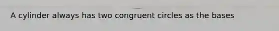 A cylinder always has two congruent circles as the bases