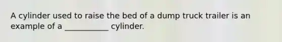 A cylinder used to raise the bed of a dump truck trailer is an example of a ___________ cylinder.