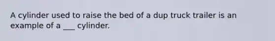 A cylinder used to raise the bed of a dup truck trailer is an example of a ___ cylinder.