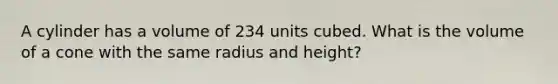 A cylinder has a volume of 234 units cubed. What is the volume of a cone with the same radius and height?