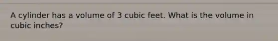 A cylinder has a volume of 3 cubic feet. What is the volume in cubic inches?