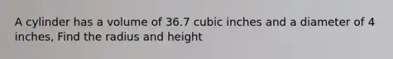 A cylinder has a volume of 36.7 cubic inches and a diameter of 4 inches, Find the radius and height