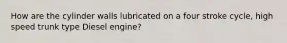 How are the cylinder walls lubricated on a four stroke cycle, high speed trunk type Diesel engine?