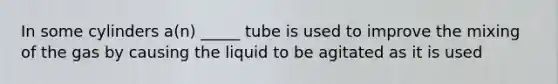 In some cylinders a(n) _____ tube is used to improve the mixing of the gas by causing the liquid to be agitated as it is used