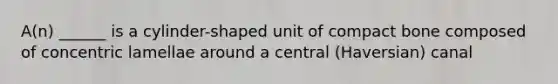 A(n) ______ is a cylinder-shaped unit of compact bone composed of concentric lamellae around a central (Haversian) canal