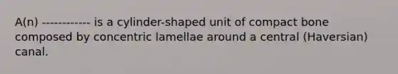 A(n) ------------ is a cylinder-shaped unit of compact bone composed by concentric lamellae around a central (Haversian) canal.