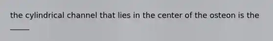 the cylindrical channel that lies in the center of the osteon is the _____