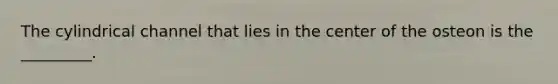 The cylindrical channel that lies in the center of the osteon is the _________.
