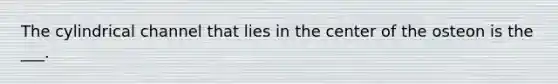 The cylindrical channel that lies in the center of the osteon is the ___.