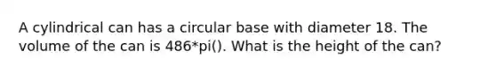 A cylindrical can has a circular base with diameter 18. The volume of the can is 486*pi(). What is the height of the can?