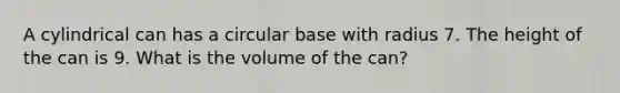 A cylindrical can has a circular base with radius 7. The height of the can is 9. What is the volume of the can?