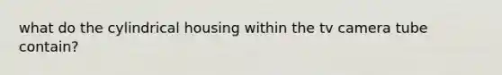 what do the cylindrical housing within the tv camera tube contain?
