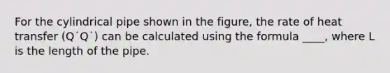 For the cylindrical pipe shown in the figure, the rate of heat transfer (Q˙Q˙) can be calculated using the formula ____, where L is the length of the pipe.