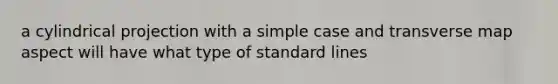 a cylindrical projection with a simple case and transverse map aspect will have what type of standard lines