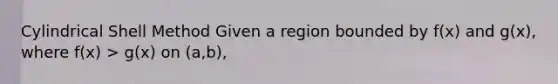 Cylindrical Shell Method Given a region bounded by f(x) and g(x), where f(x) > g(x) on (a,b),