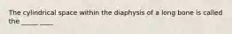 The cylindrical space within the diaphysis of a long bone is called the _____ ____