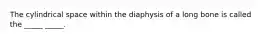 The cylindrical space within the diaphysis of a long bone is called the _____ _____.