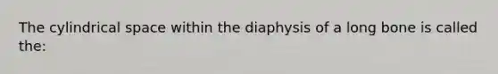 The cylindrical space within the diaphysis of a long bone is called the: