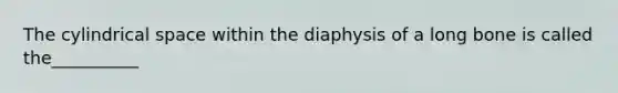 The cylindrical space within the diaphysis of a long bone is called the__________