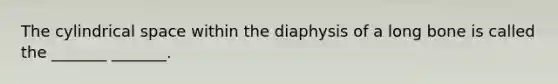 The cylindrical space within the diaphysis of a long bone is called the _______ _______.