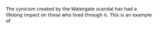 The cynicism created by the Watergate scandal has had a lifelong impact on those who lived through it. This is an example of