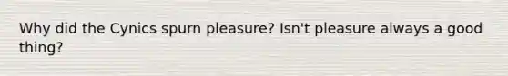 Why did the Cynics spurn pleasure? Isn't pleasure always a good thing?