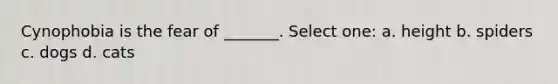 Cynophobia is the fear of _______. Select one: a. height b. spiders c. dogs d. cats