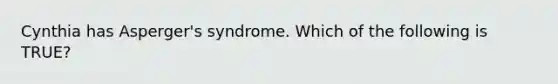 Cynthia has Asperger's syndrome. Which of the following is TRUE?​