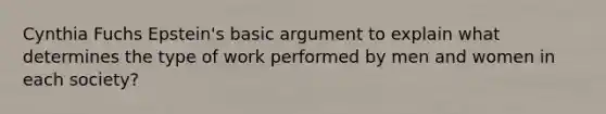 Cynthia Fuchs Epstein's basic argument to explain what determines the type of work performed by men and women in each society?