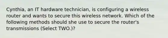 Cynthia, an IT hardware technician, is configuring a wireless router and wants to secure this wireless network. Which of the following methods should she use to secure the router's transmissions (Select TWO.)?