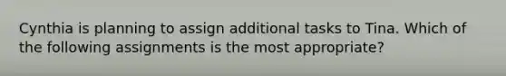 Cynthia is planning to assign additional tasks to Tina. Which of the following assignments is the most appropriate?