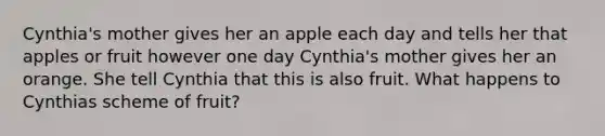 Cynthia's mother gives her an apple each day and tells her that apples or fruit however one day Cynthia's mother gives her an orange. She tell Cynthia that this is also fruit. What happens to Cynthias scheme of fruit?