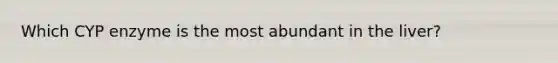 Which CYP enzyme is the most abundant in the liver?