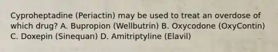 Cyproheptadine (Periactin) may be used to treat an overdose of which drug? A. Bupropion (Wellbutrin) B. Oxycodone (OxyContin) C. Doxepin (Sinequan) D. Amitriptyline (Elavil)