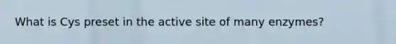 What is Cys preset in the active site of many enzymes?