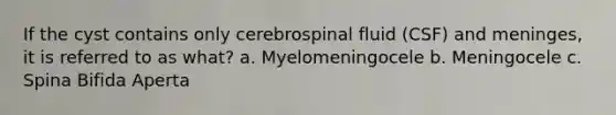 If the cyst contains only cerebrospinal fluid (CSF) and meninges, it is referred to as what? a. Myelomeningocele b. Meningocele c. Spina Bifida Aperta