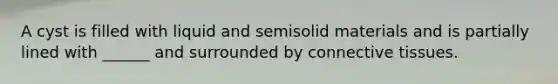 A cyst is filled with liquid and semisolid materials and is partially lined with ______ and surrounded by connective tissues.