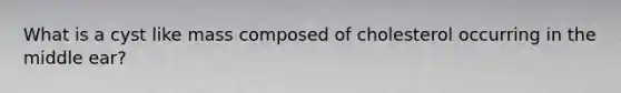 What is a cyst like mass composed of cholesterol occurring in the middle ear?