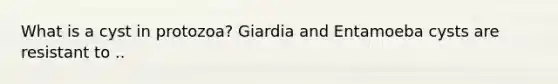 What is a cyst in protozoa? Giardia and Entamoeba cysts are resistant to ..