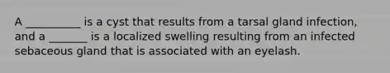 A __________ is a cyst that results from a tarsal gland infection, and a _______ is a localized swelling resulting from an infected sebaceous gland that is associated with an eyelash.