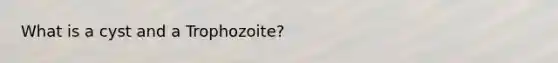 What is a cyst and a Trophozoite?