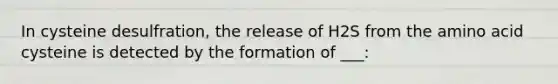 In cysteine desulfration, the release of H2S from the amino acid cysteine is detected by the formation of ___: